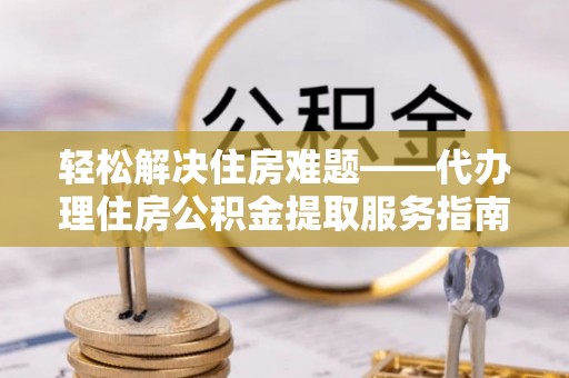 曲水轻松解决住房难题——代办理住房公积金提取服务指南