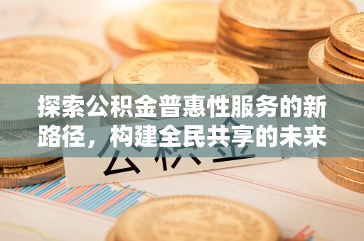 曲水探索公积金普惠性服务的新路径，构建全民共享的未来