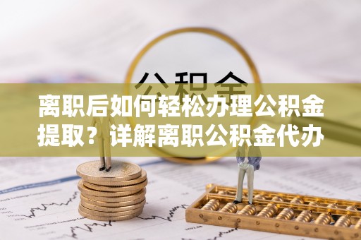 曲水离职后如何轻松办理公积金提取？详解离职公积金代办提取流程