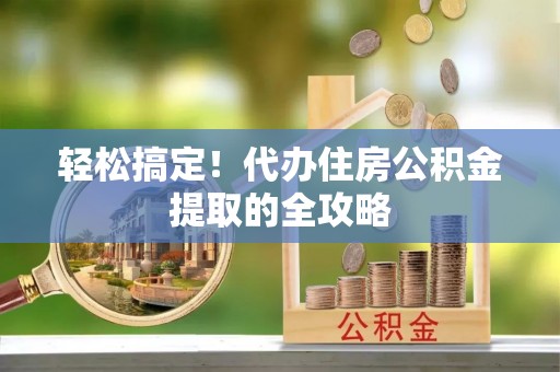 曲水轻松搞定！代办住房公积金提取的全攻略
