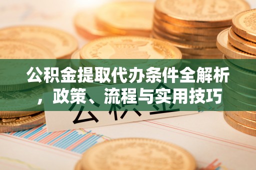 曲水公积金提取代办条件全解析，政策、流程与实用技巧