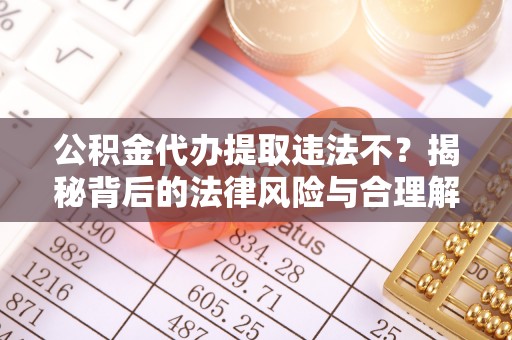 曲水公积金代办提取违法不？揭秘背后的法律风险与合理解决方案