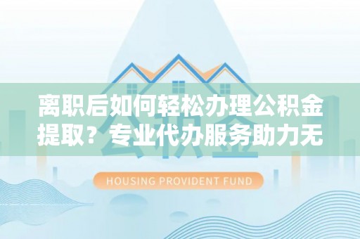 曲水离职后如何轻松办理公积金提取？专业代办服务助力无忧