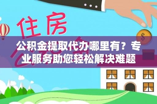 曲水公积金提取代办哪里有？专业服务助您轻松解决难题
