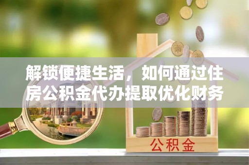 曲水解锁便捷生活，如何通过住房公积金代办提取优化财务规划
