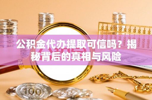 曲水公积金代办提取可信吗？揭秘背后的真相与风险