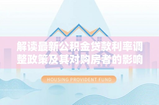 曲水解读最新公积金贷款利率调整政策及其对购房者的影响