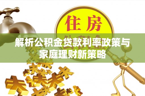 曲水解析公积金贷款利率政策与家庭理财新策略