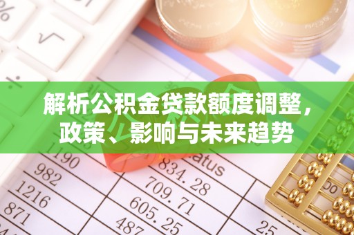 曲水解析公积金贷款额度调整，政策、影响与未来趋势
