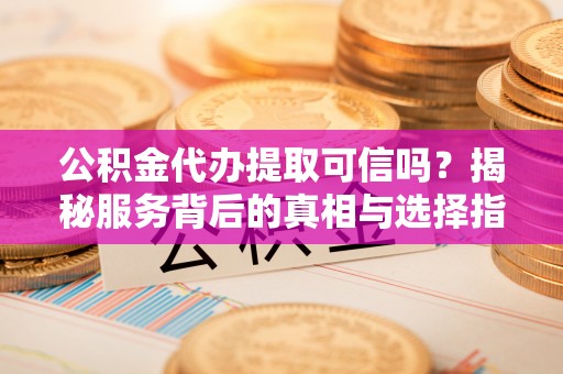 曲水公积金代办提取可信吗？揭秘服务背后的真相与选择指南