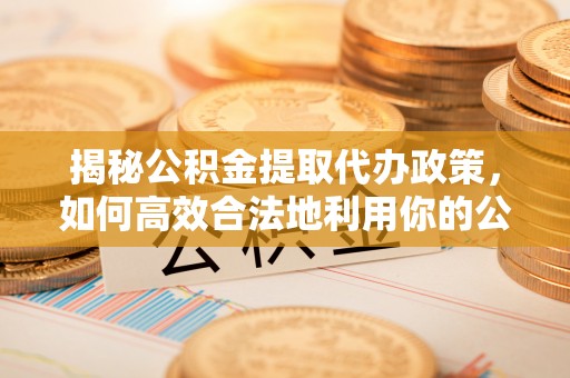曲水揭秘公积金提取代办政策，如何高效合法地利用你的公积金