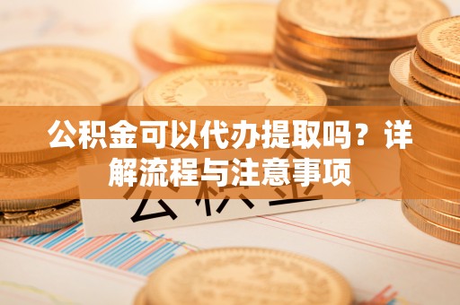 曲水公积金可以代办提取吗？详解流程与注意事项