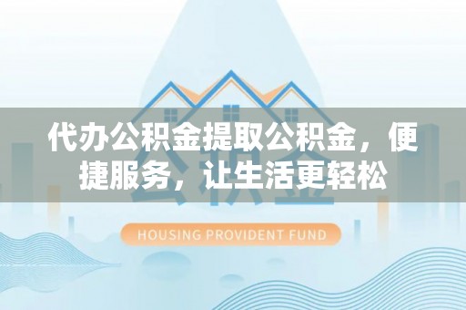 曲水代办公积金提取公积金，便捷服务，让生活更轻松