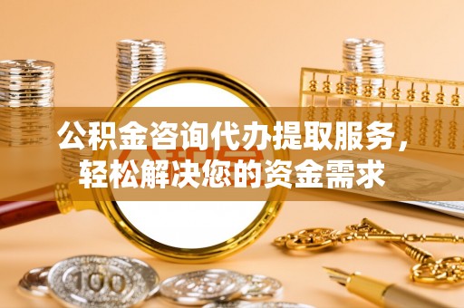 曲水公积金咨询代办提取服务，轻松解决您的资金需求