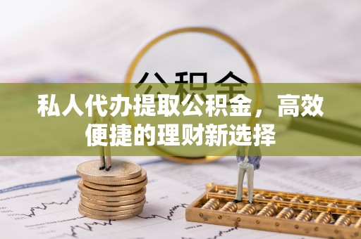 曲水私人代办提取公积金，高效便捷的理财新选择