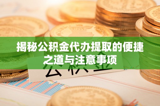 曲水揭秘公积金代办提取的便捷之道与注意事项