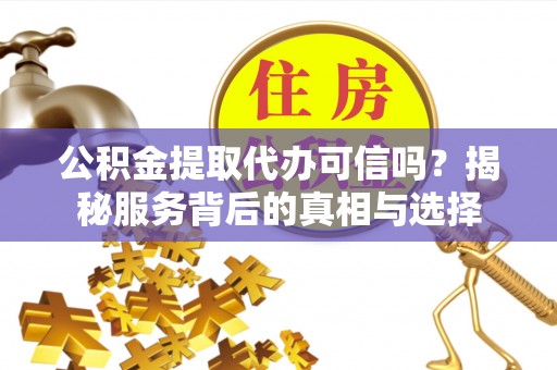 曲水公积金提取代办可信吗？揭秘服务背后的真相与选择