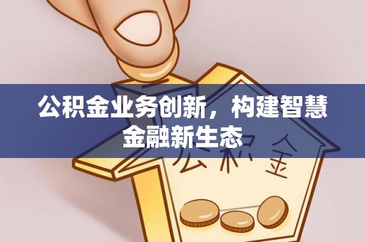 曲水公积金业务创新，构建智慧金融新生态