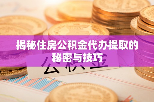 曲水揭秘住房公积金代办提取的秘密与技巧