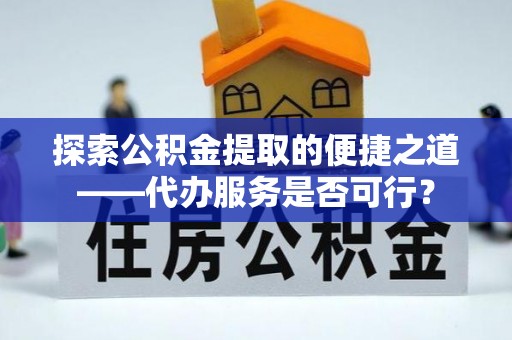 曲水探索公积金提取的便捷之道——代办服务是否可行？