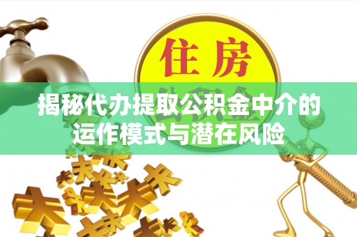 曲水揭秘代办提取公积金中介的运作模式与潜在风险
