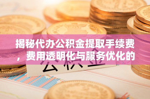 曲水揭秘代办公积金提取手续费，费用透明化与服务优化的关键