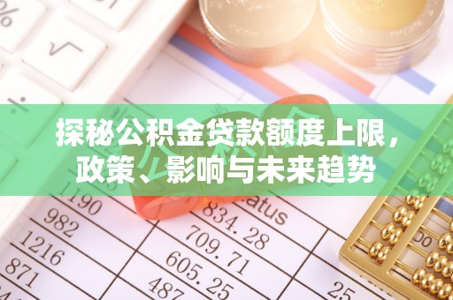 曲水探秘公积金贷款额度上限，政策、影响与未来趋势