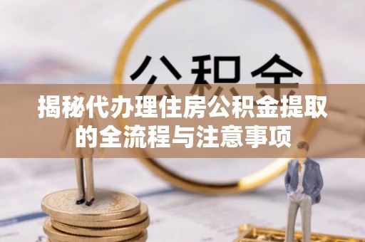 曲水揭秘代办理住房公积金提取的全流程与注意事项