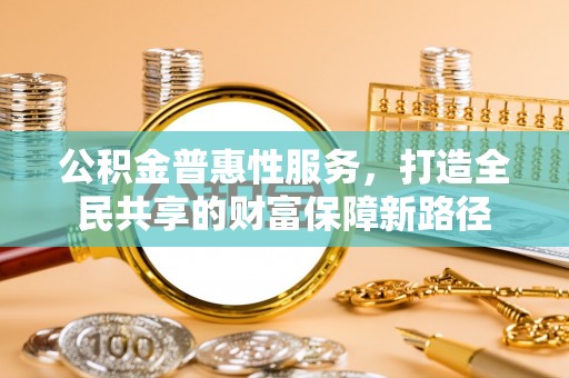 曲水公积金普惠性服务，打造全民共享的财富保障新路径