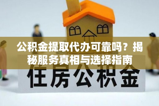 曲水公积金提取代办可靠吗？揭秘服务真相与选择指南