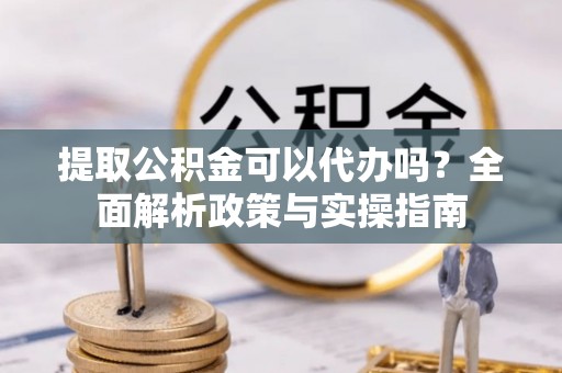 曲水提取公积金可以代办吗？全面解析政策与实操指南
