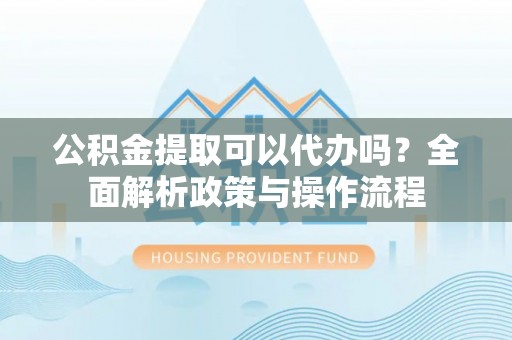 曲水公积金提取可以代办吗？全面解析政策与操作流程