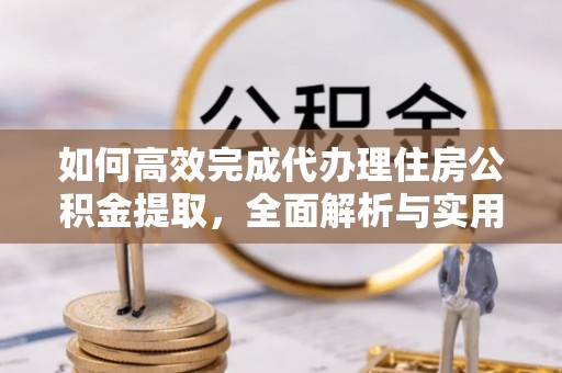 曲水如何高效完成代办理住房公积金提取，全面解析与实用技巧