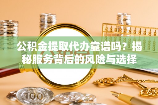 曲水公积金提取代办靠谱吗？揭秘服务背后的风险与选择