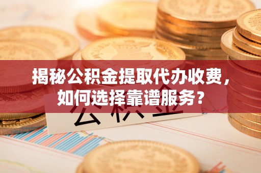 曲水揭秘公积金提取代办收费，如何选择靠谱服务？