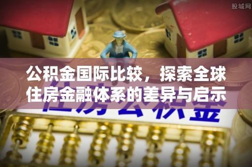 曲水公积金国际比较，探索全球住房金融体系的差异与启示