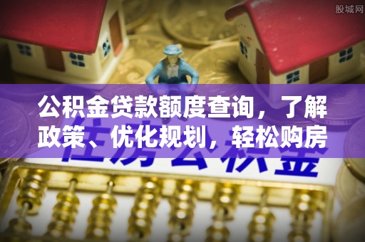 曲水公积金贷款额度查询，了解政策、优化规划，轻松购房不是梦