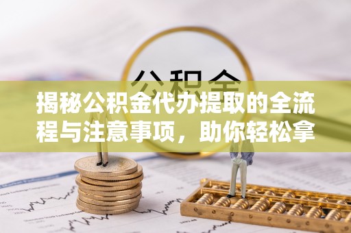 曲水揭秘公积金代办提取的全流程与注意事项，助你轻松拿回属于自己的钱