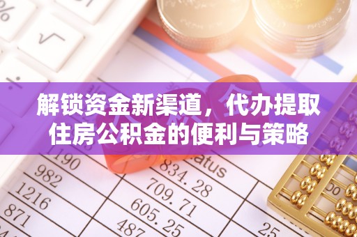 曲水解锁资金新渠道，代办提取住房公积金的便利与策略